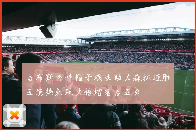 吉布斯怀特帽子戏法助力森林连胜五场热刺压力倍增落后五分