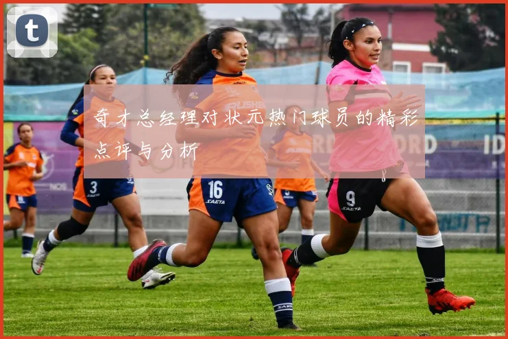 奇才总经理对状元热门球员的精彩点评与分析