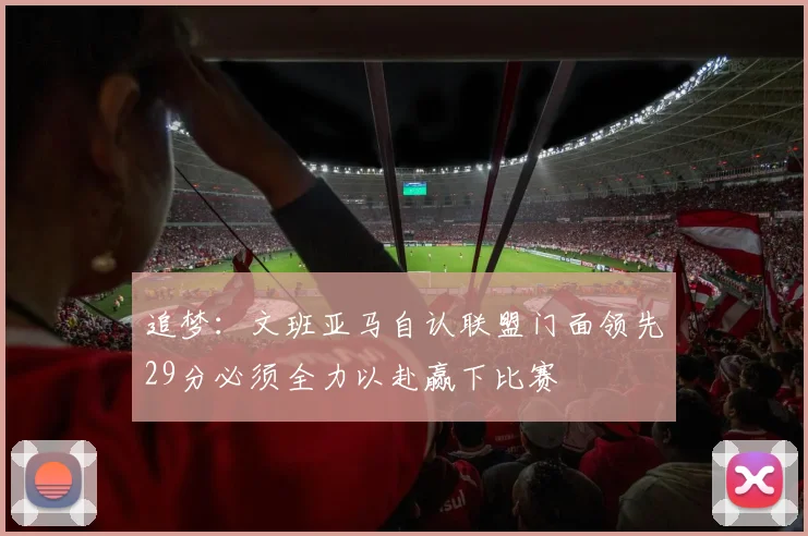 追梦：文班亚马自认联盟门面领先29分必须全力以赴赢下比赛