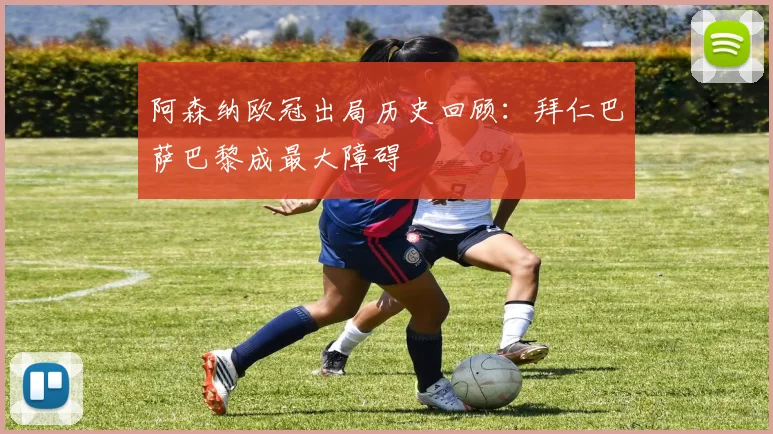 阿森纳欧冠出局历史回顾：拜仁巴萨巴黎成最大障碍