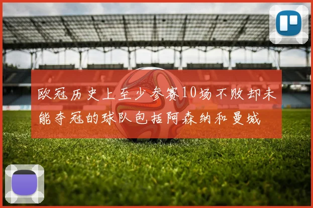 欧冠历史上至少参赛10场不败却未能夺冠的球队包括阿森纳和曼城