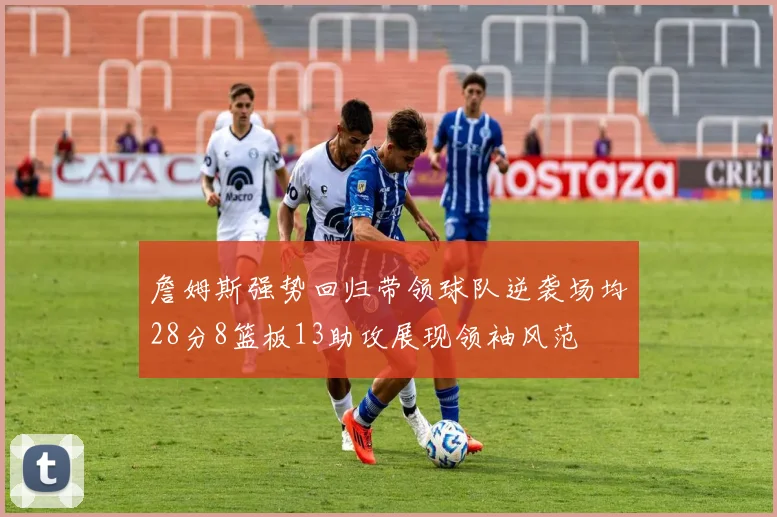 詹姆斯强势回归带领球队逆袭场均28分8篮板13助攻展现领袖风范