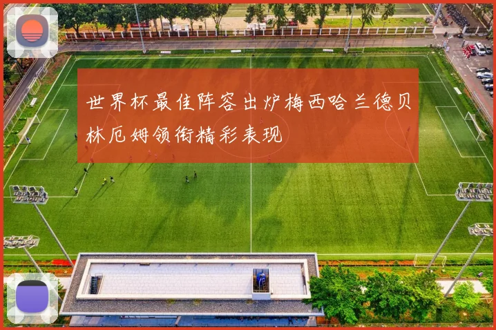 世界杯最佳阵容出炉梅西哈兰德贝林厄姆领衔精彩表现