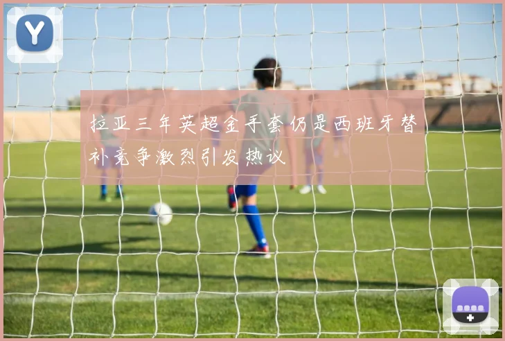 拉亚三年英超金手套仍是西班牙替补竞争激烈引发热议