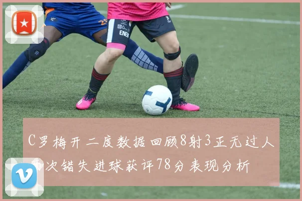 C罗梅开二度数据回顾8射3正无过人两次错失进球获评78分表现分析