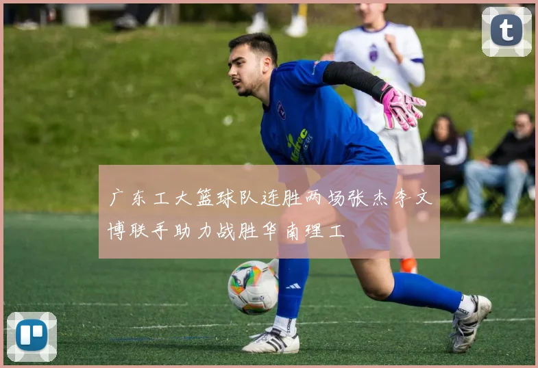 广东工大篮球队连胜两场张杰李文博联手助力战胜华南理工
