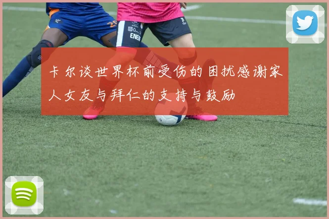 卡尔谈世界杯前受伤的困扰感谢家人女友与拜仁的支持与鼓励