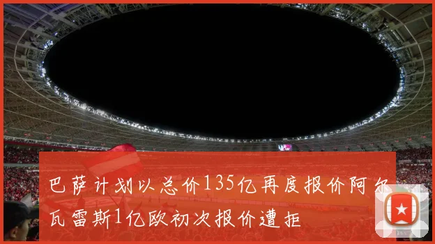 巴萨计划以总价135亿再度报价阿尔瓦雷斯1亿欧初次报价遭拒