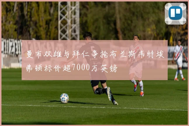 曼市双雄与拜仁争抢布兰斯韦特埃弗顿标价超7000万英镑