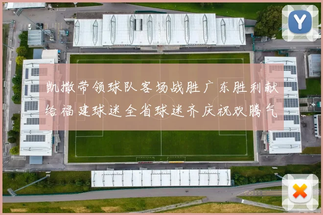 凯撒带领球队客场战胜广东胜利献给福建球迷全省球迷齐庆祝欢腾气氛热烈