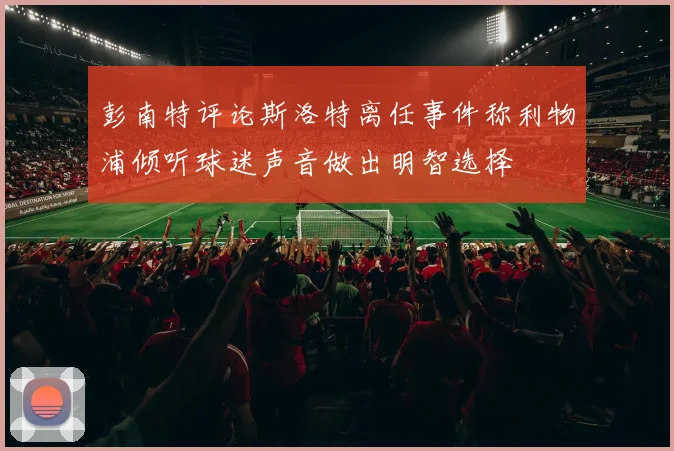 彭南特评论斯洛特离任事件称利物浦倾听球迷声音做出明智选择