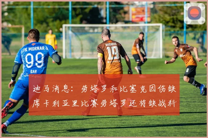 迪马消息：劳塔罗和比塞克因伤缺席卡利亚里比赛劳塔罗还将缺战科莫