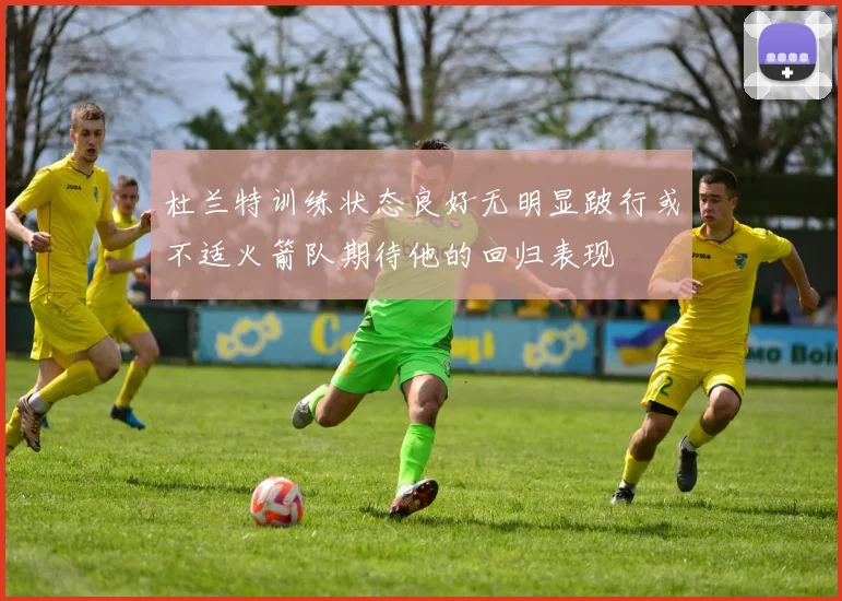 杜兰特训练状态良好无明显跛行或不适火箭队期待他的回归表现