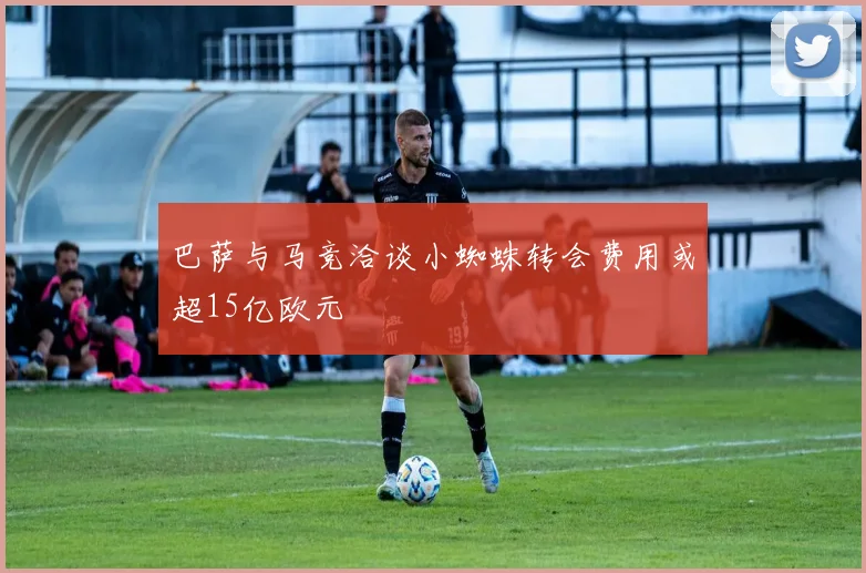 巴萨与马竞洽谈小蜘蛛转会费用或超15亿欧元