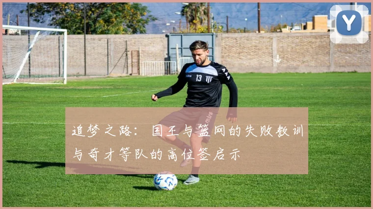 追梦之路：国王与篮网的失败教训与奇才等队的高位签启示