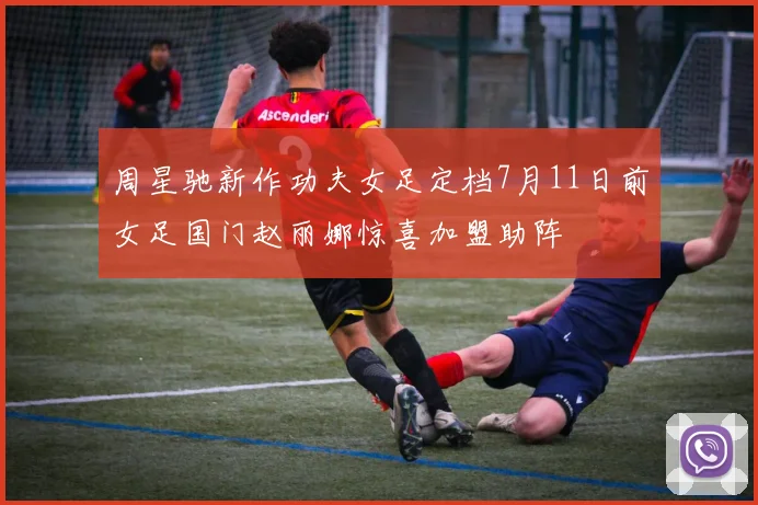 周星驰新作功夫女足定档7月11日前女足国门赵丽娜惊喜加盟助阵