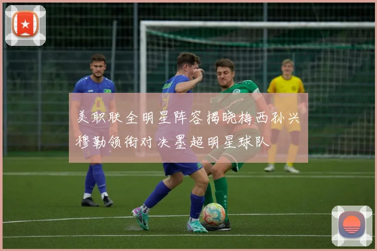 美职联全明星阵容揭晓梅西孙兴慜穆勒领衔对决墨超明星球队