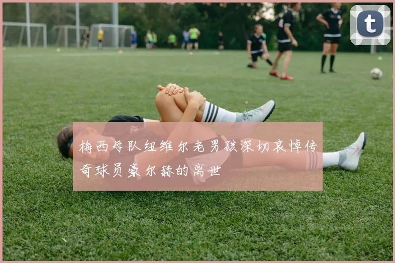 梅西母队纽维尔老男孩深切哀悼传奇球员豪尔赫的离世